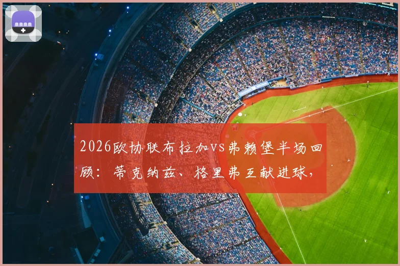 2026欧协联布拉加vs弗赖堡半场回顾：蒂克纳兹、格里弗互献进球，扎拉尔点球宴客成转折，1-1战局全解析