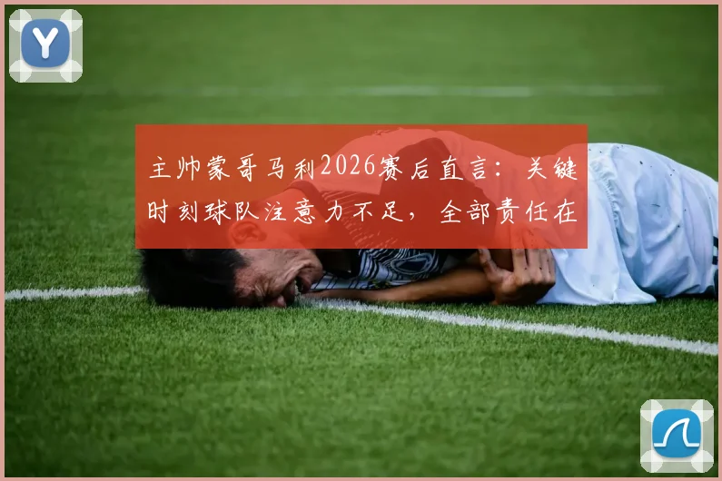 主帅蒙哥马利2026赛后直言:关键时刻球队注意力不足,全部责任在我,详解其赛后反思与调整方向