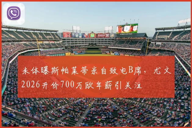 米体曝斯帕莱蒂亲自致电B席，尤文2026开价700万欧年薪引关注