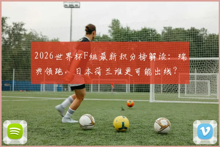 2026世界杯F组最新积分榜解读:瑞典领跑,日本荷兰谁更可能出线?赛程与形势全分析