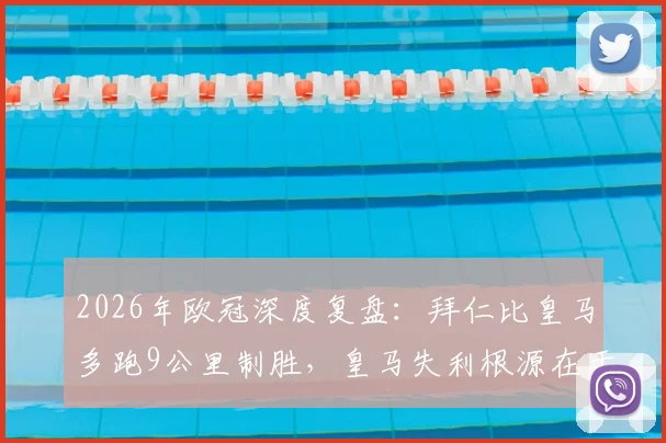 2026年欧冠深度复盘：拜仁比皇马多跑9公里制胜，皇马失利根源在于战术执行与体能分配
