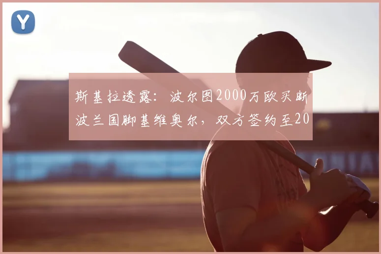 斯基拉透露：波尔图2000万欧买断波兰国脚基维奥尔，双方签约至2026年，交易细节全解析