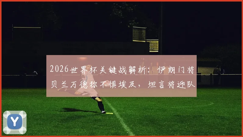 2026世界杯关键战解析：伊朗门将贝兰万德称不惧埃及，坦言将迎队史最重要一役