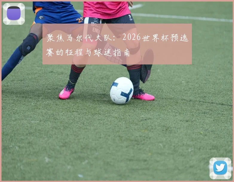 聚焦马尔代夫队：2026世界杯预选赛的征程与球迷指南