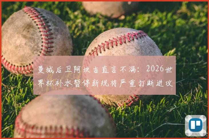 曼城后卫阿坎吉直言不满:2026世界杯补水暂停新规将严重打断进攻节奏,球员们怎么看?