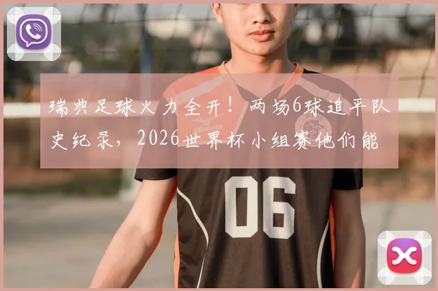 瑞典足球火力全开！两场6球追平队史纪录，2026世界杯小组赛他们能走多远？