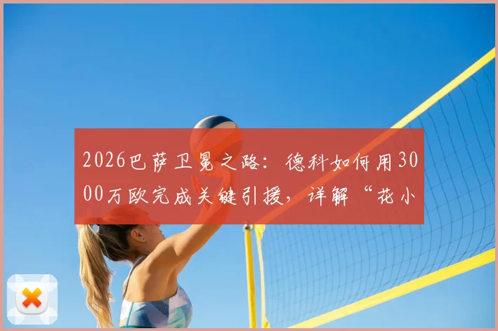 2026巴萨卫冕之路:德科如何用3000万欧完成关键引援,详解“花小钱办大事”的转会操作内幕