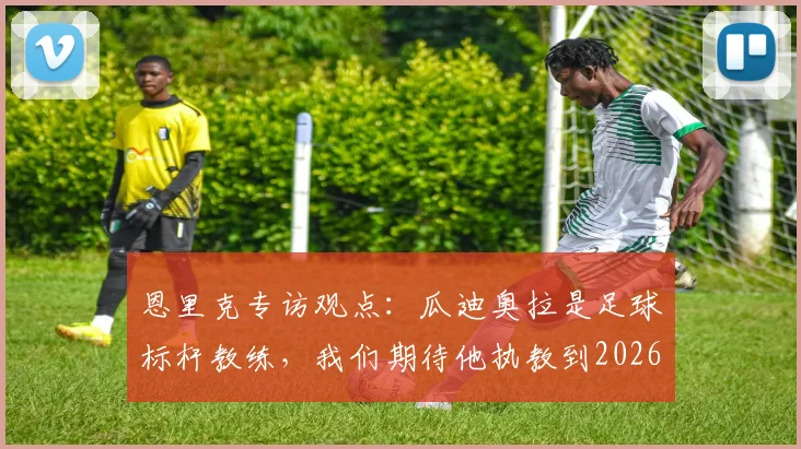 恩里克专访观点:瓜迪奥拉是足球标杆教练,我们期待他执教到2026年及以后