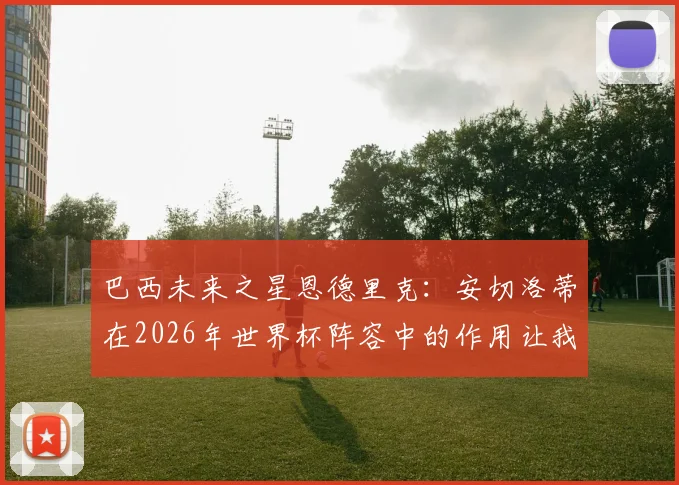 巴西未来之星恩德里克：安切洛蒂在2026年世界杯阵容中的作用让我安心，他懂我
