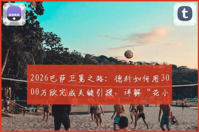 2026巴萨卫冕之路：德科如何用3000万欧完成关键引援，详解“花小钱办大事”的转会操作内幕