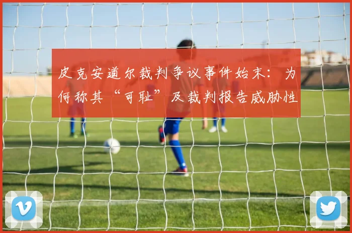 皮克安道尔裁判争议事件始末:为何称其“可耻”及裁判报告威胁性言论具体内容解析