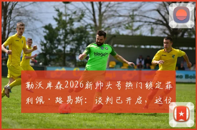 勒沃库森2026新帅头号热门锁定菲利佩·路易斯:谈判已开启,这位前马竞球星的执教履历与风格解析