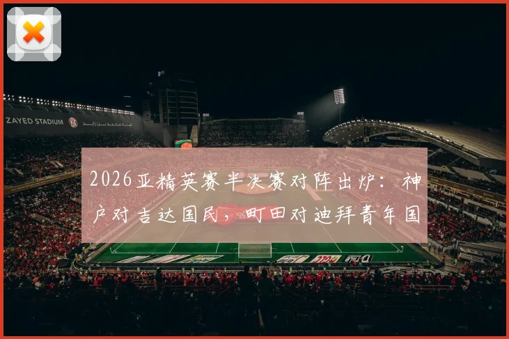 2026亚精英赛半决赛对阵出炉：神户对吉达国民，町田对迪拜青年国民，四强实力前瞻与观赛指南