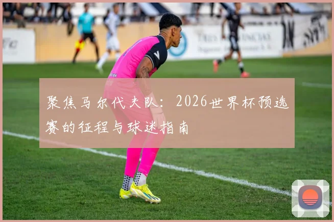 聚焦马尔代夫队：2026世界杯预选赛的征程与球迷指南