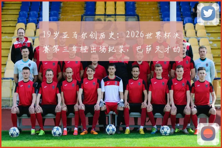 19岁亚马尔创历史：2026世界杯决赛第三年轻出场纪录，巴萨天才的封神之路与未来展望
