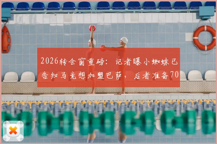 2026转会窗重磅：记者曝小蜘蛛已告知马竞想加盟巴萨，后者准备7000万欧报价