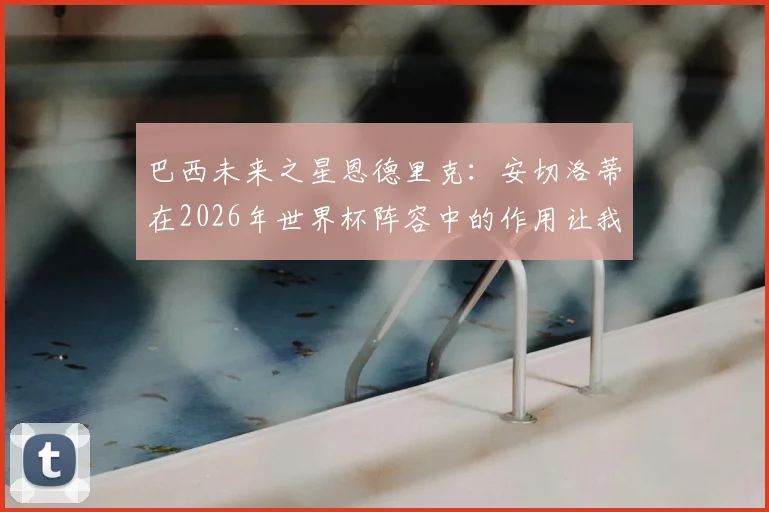巴西未来之星恩德里克：安切洛蒂在2026年世界杯阵容中的作用让我安心，他懂我