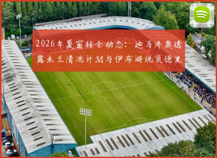 2026年夏窗转会动态：迪马济奥透露米兰清洗计划与伊布游说莫德里奇留队内幕，AC米兰引援目标分析