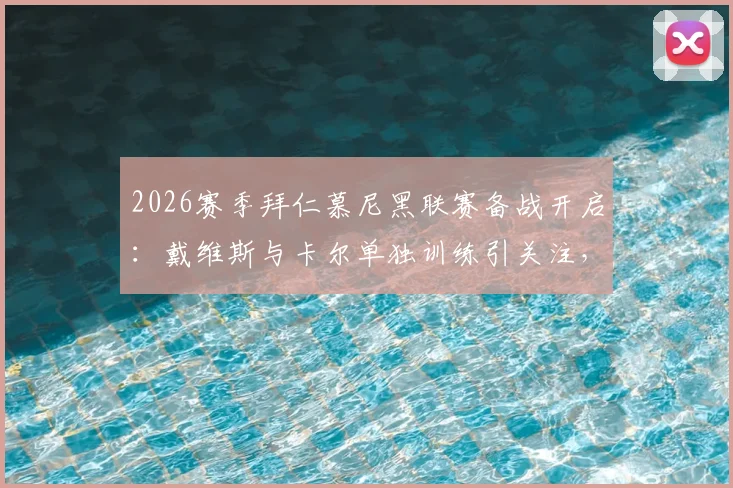 2026赛季拜仁慕尼黑联赛备战开启:戴维斯与卡尔单独训练引关注,德媒披露最新队内动态