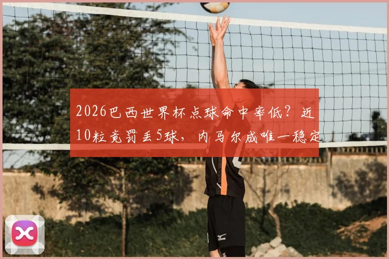 2026巴西世界杯点球命中率低？近10粒竟罚丢5球，内马尔成唯一稳定罚手