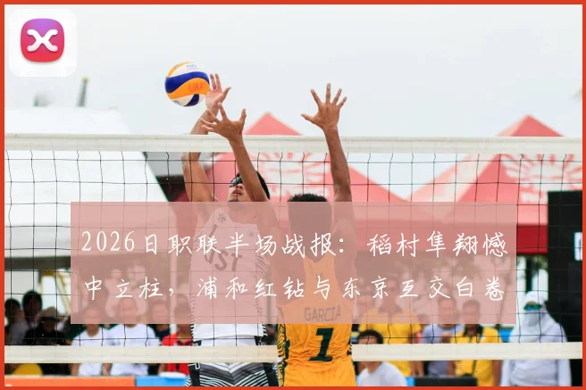 2026日职联半场战报：稻村隼翔憾中立柱，浦和红钻与东京互交白卷，双方攻防细节全解析