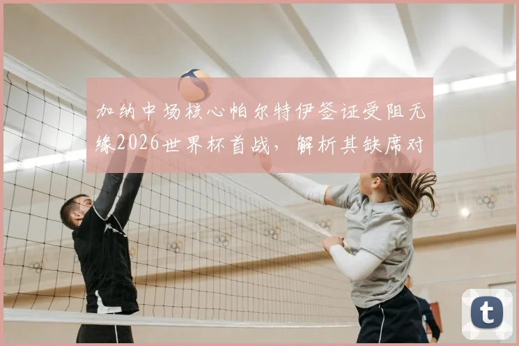 加纳中场核心帕尔特伊签证受阻无缘2026世界杯首战,解析其缺席对球队战术体系的具体影响及替代方案
