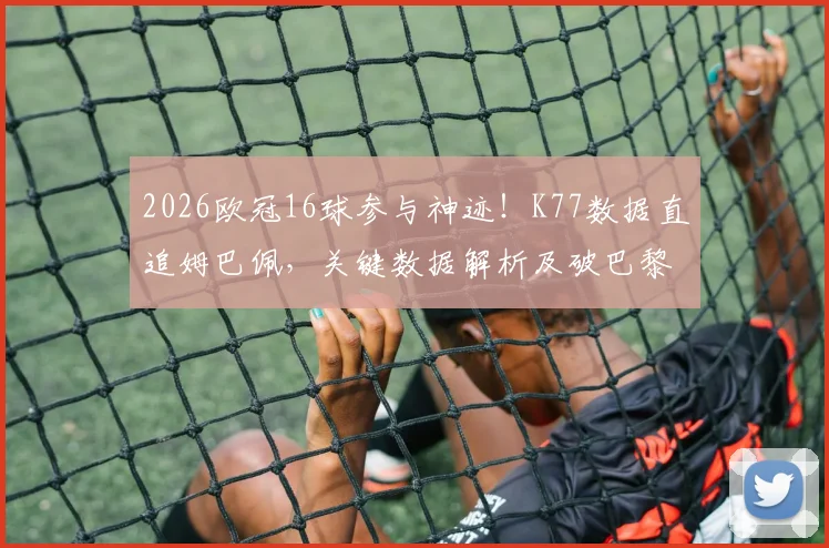 2026欧冠16球参与神迹！K77数据直追姆巴佩，关键数据解析及破巴黎纪录全回顾