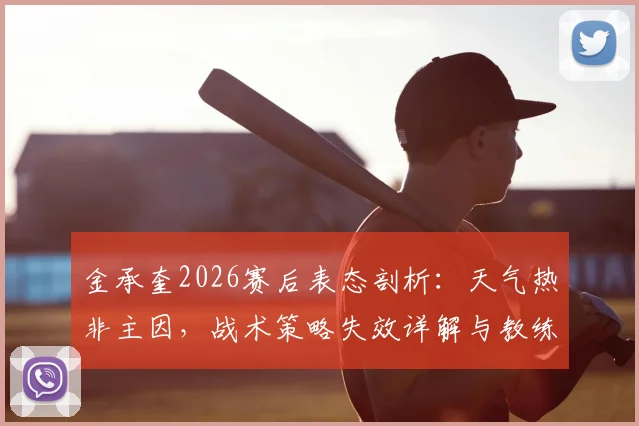 金承奎2026赛后表态剖析：天气热非主因，战术策略失效详解与教练责任担当讨论