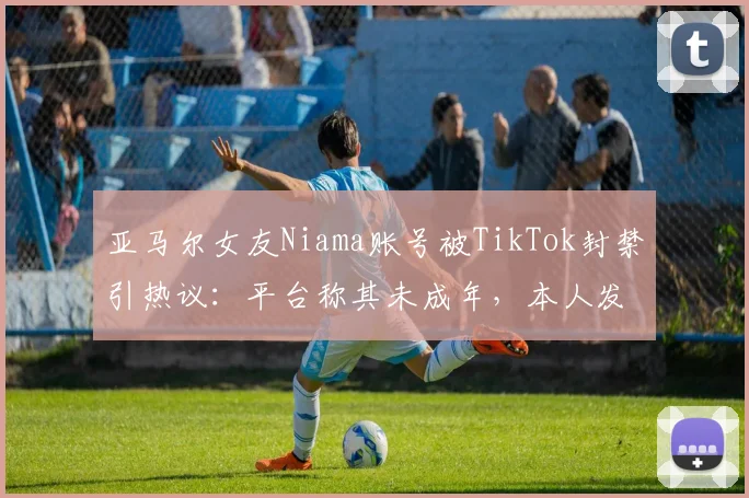 亚马尔女友Niama账号被TikTok封禁引热议：平台称其未成年，本人发文抱怨不满