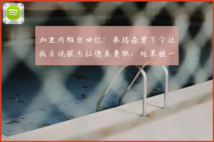 加里内维尔回忆：弗格森曾下令让我去说服杰拉德来曼联，结果被一句话回绝
