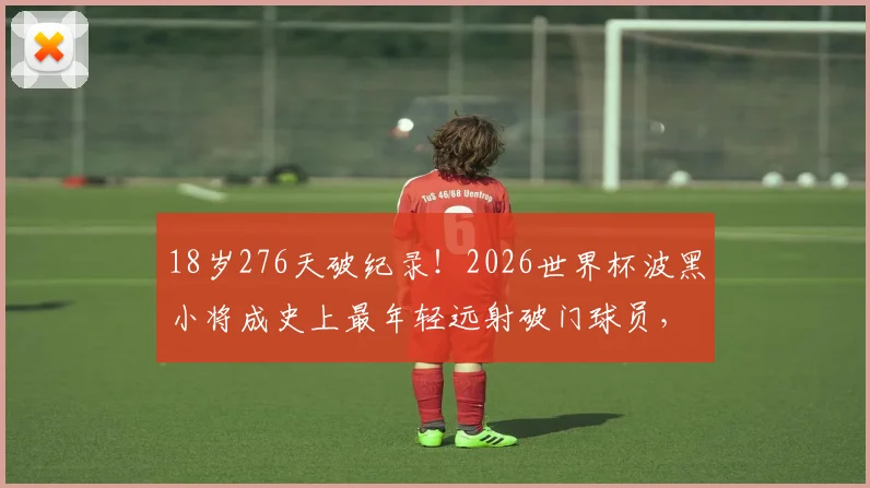 18岁276天破纪录！2026世界杯波黑小将成史上最年轻远射破门球员，未来巨星诞生？