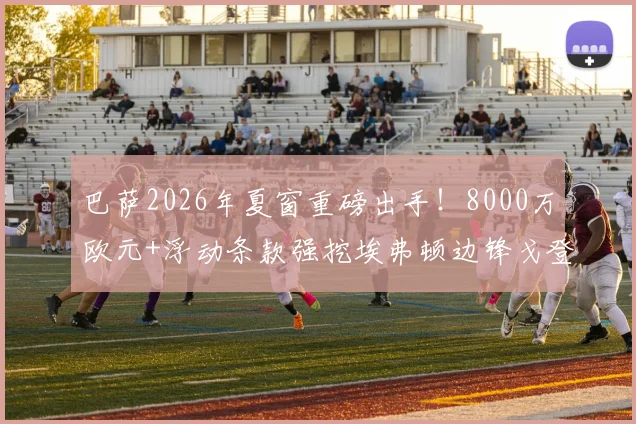 巴萨2026年夏窗重磅出手！8000万欧元+浮动条款强挖埃弗顿边锋戈登，这笔转会究竟值不值？