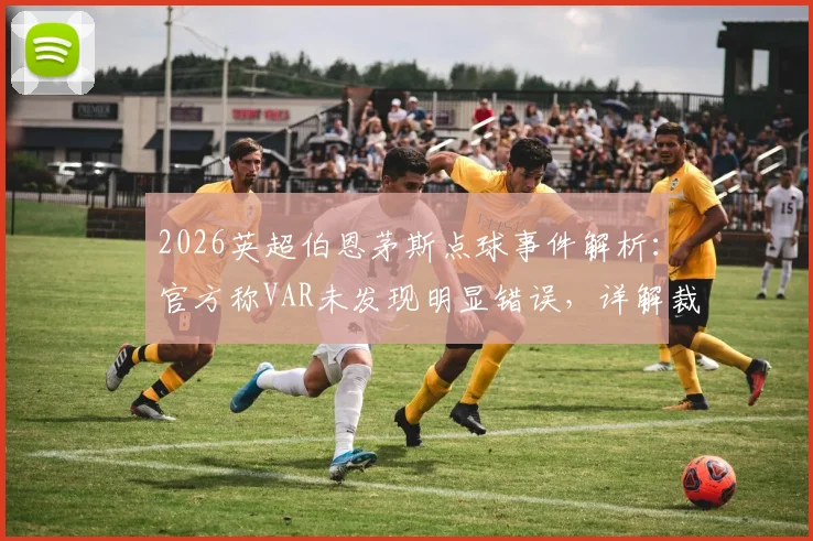 2026英超伯恩茅斯点球事件解析:官方称VAR未发现明显错误,详解裁判判罚依据与决策流程