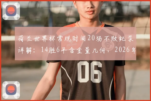 荷兰世界杯常规时间20场不败纪录详解：14胜6平含金量几何，2026年能否延续？