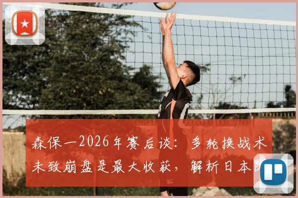 森保一2026年赛后谈：多轮换战术未致崩盘是最大收获，解析日本队阵容深度与拼搏精神