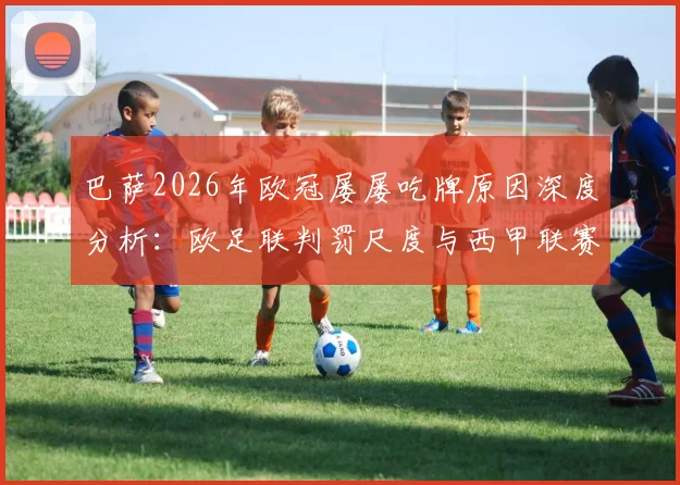 巴萨2026年欧冠屡屡吃牌原因深度分析:欧足联判罚尺度与西甲联赛裁判标准差异解读