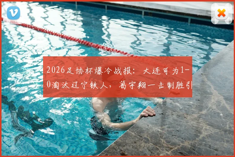 2026足协杯爆冷战报：大连可为1-0淘汰辽宁铁人，葛宇翔一击制胜引热议，晋级形势分析