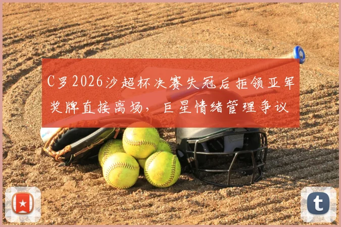 C罗2026沙超杯决赛失冠后拒领亚军奖牌直接离场，巨星情绪管理争议再现，盘点球星颁奖台争议瞬间