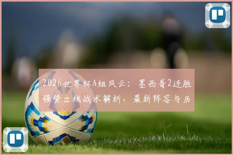 2026世界杯A组风云：墨西哥2连胜强势出线战术解析，最新阵容与历史战绩全回顾