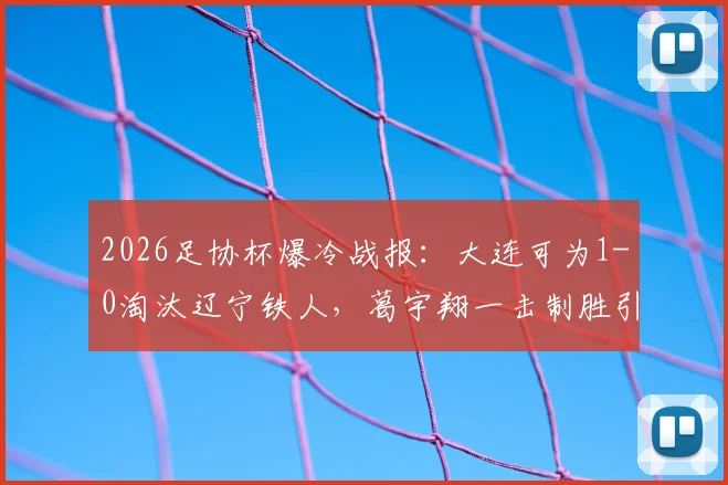 2026足协杯爆冷战报：大连可为1-0淘汰辽宁铁人，葛宇翔一击制胜引热议，晋级形势分析