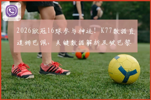 2026欧冠16球参与神迹！K77数据直追姆巴佩，关键数据解析及破巴黎纪录全回顾