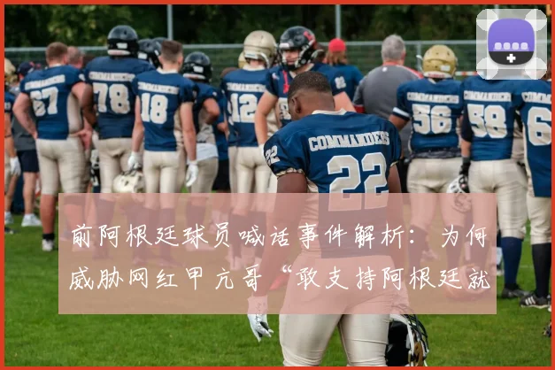 前阿根廷球员喊话事件解析：为何威胁网红甲亢哥“敢支持阿根廷就揍你”，冲突详情与2026年最新后续追踪