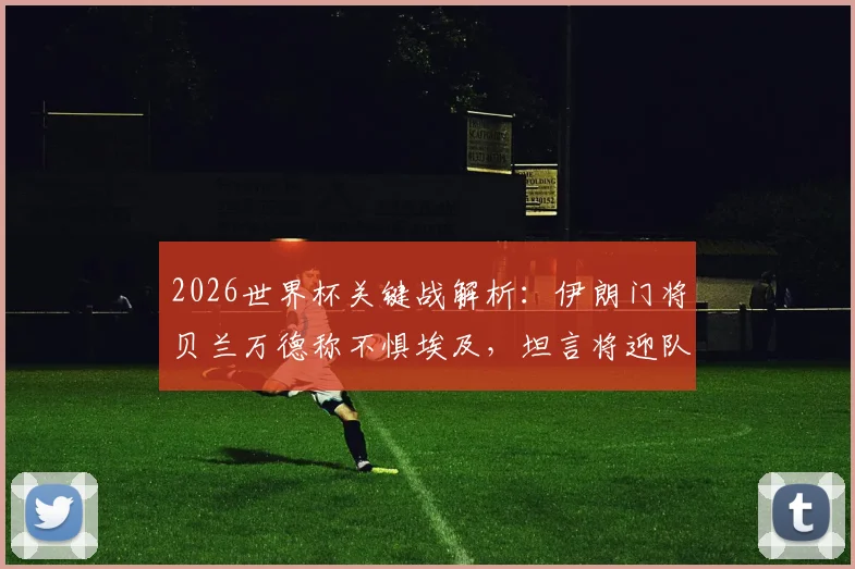 2026世界杯关键战解析：伊朗门将贝兰万德称不惧埃及，坦言将迎队史最重要一役