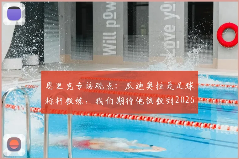 恩里克专访观点：瓜迪奥拉是足球标杆教练，我们期待他执教到2026年及以后