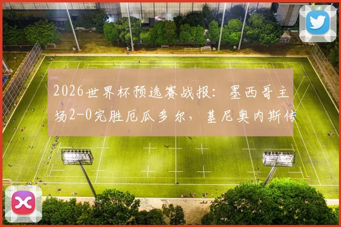 2026世界杯预选赛战报：墨西哥主场2-0完胜厄瓜多尔，基尼奥内斯传射主导半场攻势