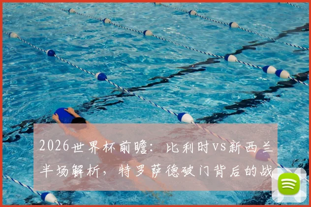 2026世界杯前瞻：比利时vs新西兰半场解析，特罗萨德破门背后的战术较量与比分预测