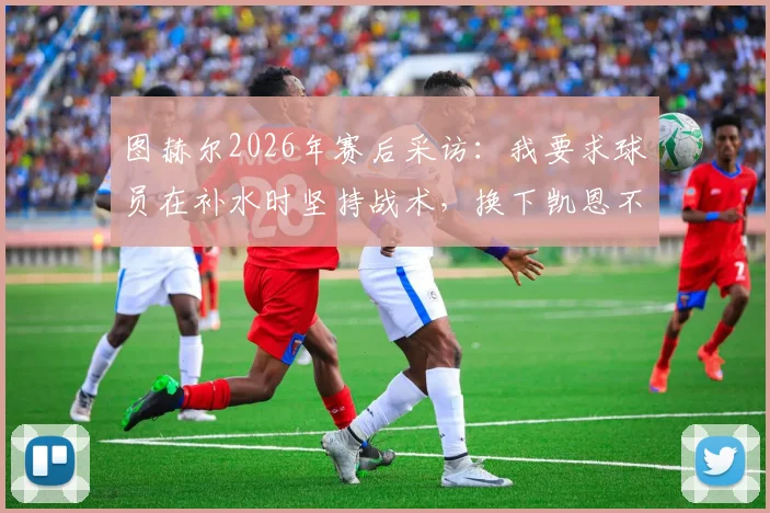 图赫尔2026年赛后采访：我要求球员在补水时坚持战术，换下凯恩不在计划内