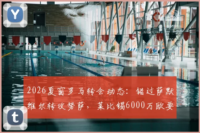2026夏窗罗马转会动态:错过萨默维尔转攻努萨,莱比锡6000万欧要价成关键,附球员特点分析