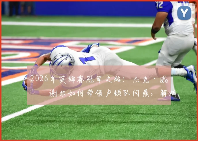 2026年英锦赛冠军之路：杰克·威尔谢尔如何带领卢顿队问鼎，解析其执教首冠的战术与球员表现