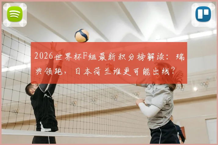 2026世界杯F组最新积分榜解读：瑞典领跑，日本荷兰谁更可能出线？赛程与形势全分析
